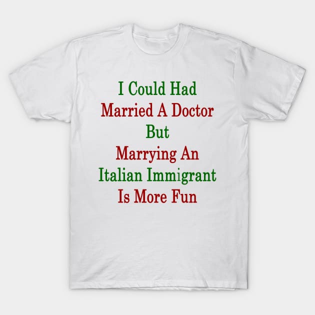 I Could Had Married A Doctor But Marrying An Italian Immigrant Is More Fun T-Shirt by supernova23